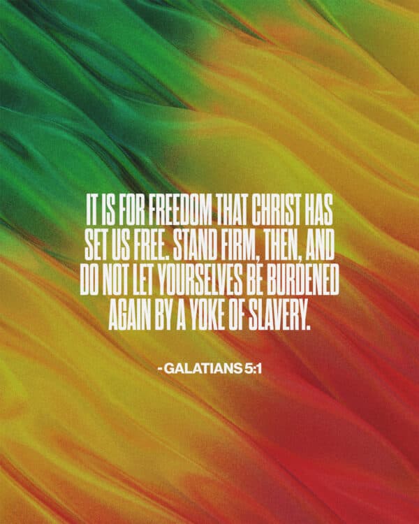 It is for freedom that Christ has set us free. Stand firm, then, and do not let yourselves be burdened again by a yoke of slavery. - Galatians 5:1