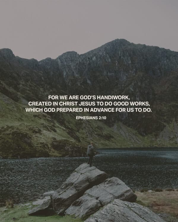 For we are God’s handiwork, created in Christ Jesus to do good works, which God prepared in advance for us to do. - Ephesians 2:10