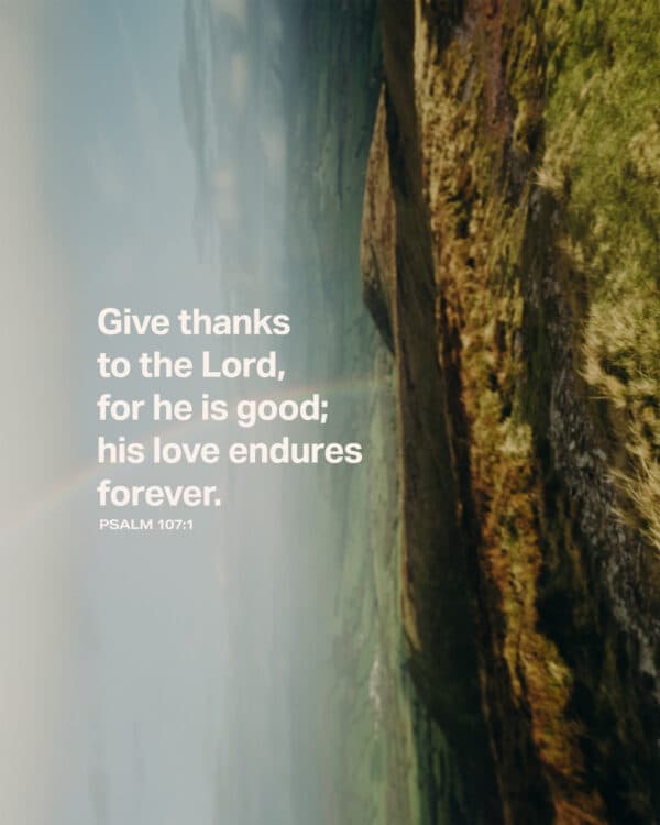 Give thanks to the Lord, for he is good; his love endures forever. - Psalm 107:1