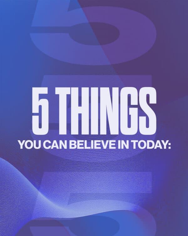 5 things you can believe in today: