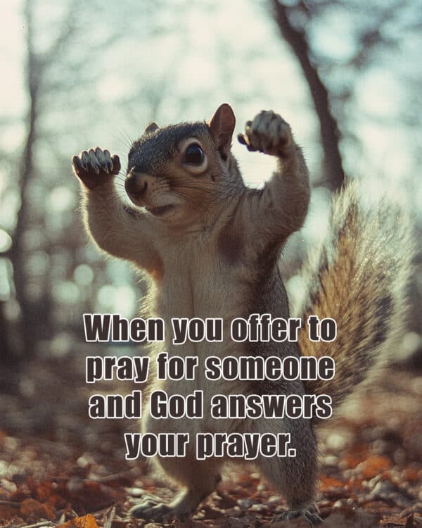 When you offer to pray for someone and God answers your prayer.