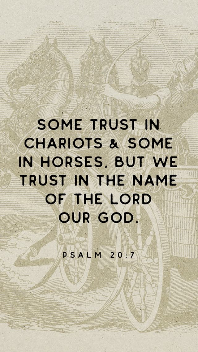 Some trust in chariots and some in horses, but we trust in the name of the Lord our God. - Psalm 20:7