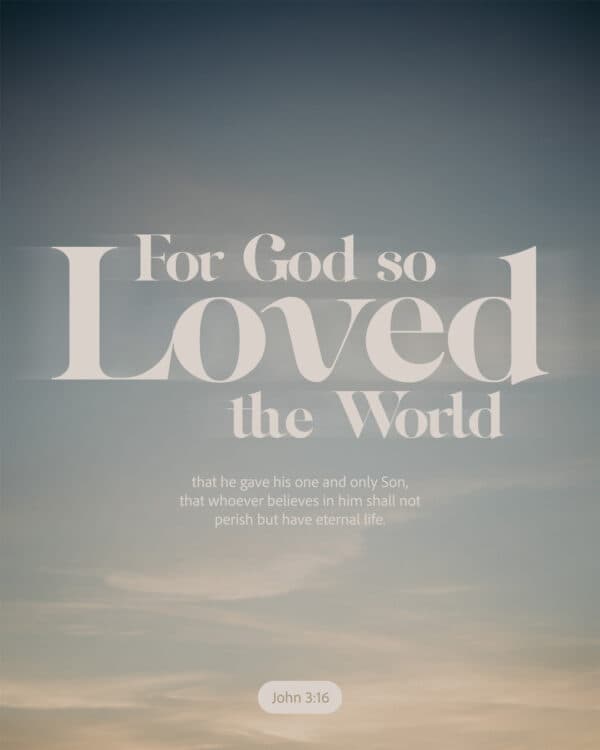 For God so loved the world that he gave his one and only Son, that whoever believes in him shall not perish but have eternal life. - John 3:16