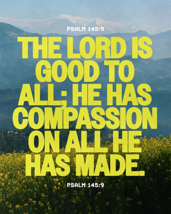 The Lord is good to all; he has compassion on all he has made. - Psalm 145:9