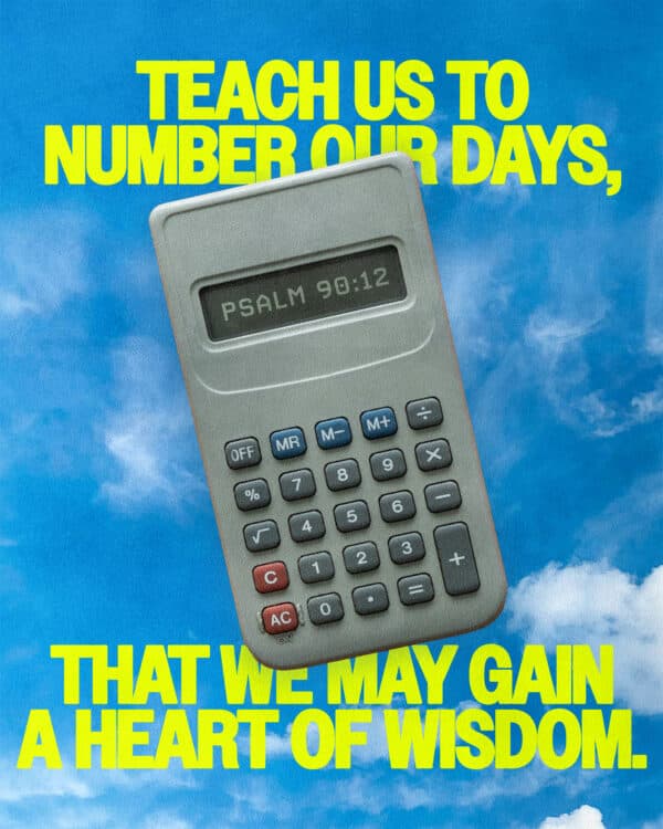 Teach us to number our days, that we may gain a heart of wisdom. - Psalm 90:12