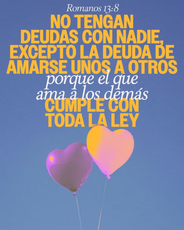No tengan deudas con nadie, excepto la deuda de amarse unos a otros, porque el que ama a los demás cumple con toda la ley. - Romanos 13:8