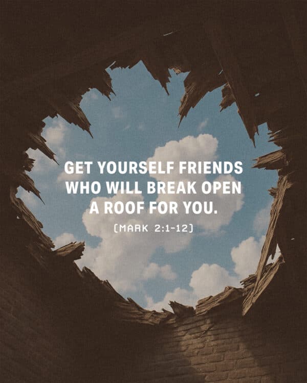 Get yourself friends who will break open a roof for you. (Mark 2:1-12)