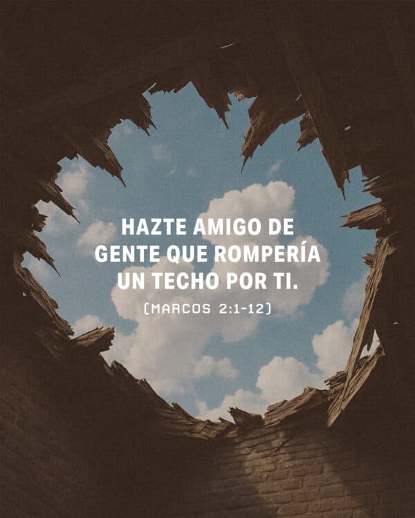 Hazte amigo de gente que rompería un techo por ti. (Marcos 2:1-12)