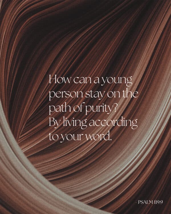 How can a young person stay on the path of purity? By living according to your word. - Psalm 119:9