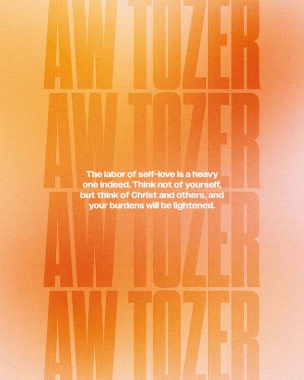 "The labor of self-love is a heavy one indeed. Think not of yourself, but think of Christ and others, and your burdens will be lightened." - AW Tozer