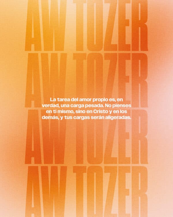 "La tarea del amor propio es, en verdad, una carga pesada. No pienses en ti mismo, sino en Cristo y en los demás, y tus cargas serán aligeradas." - AW Tozer