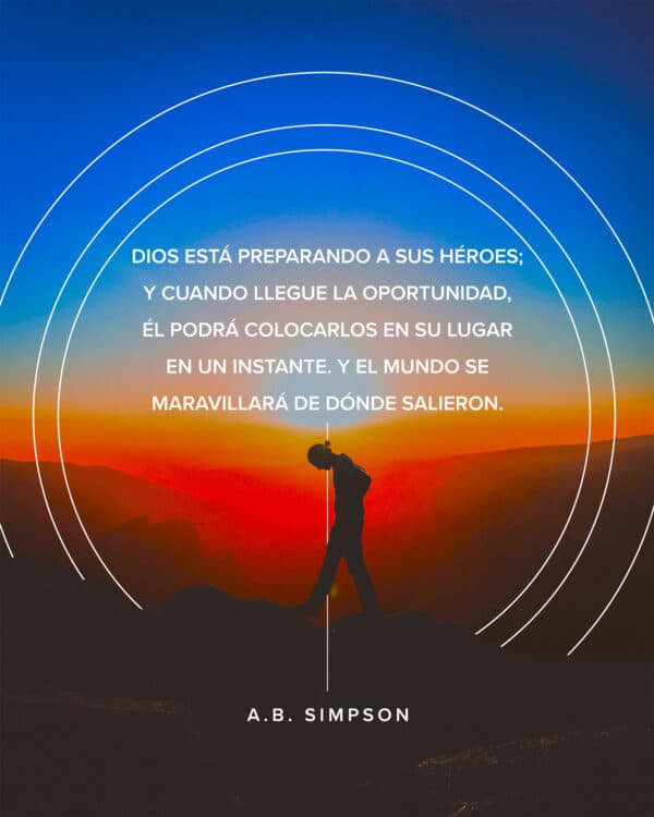 "Dios está preparando a Sus héroes; y cuando llegue la oportunidad, Él podrá colocarlos en su lugar en un instante. Y el mundo se maravillará de dónde salieron." - A.B. Simpson