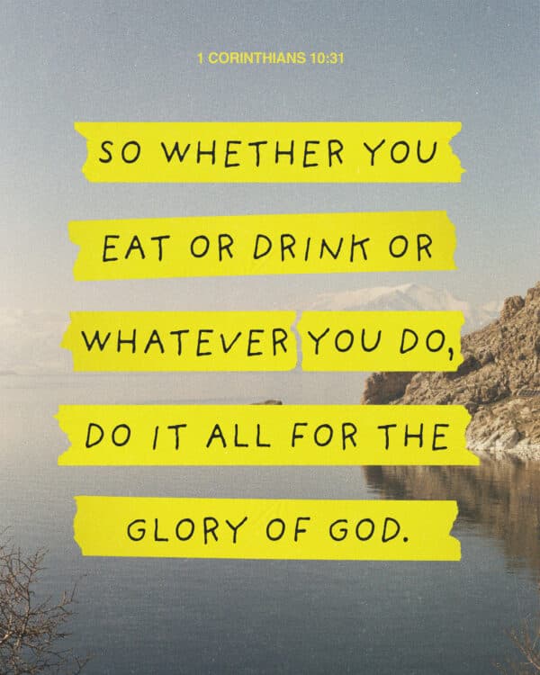 So whether you eat or drink or whatever you do, do it all for the glory of God. - 1 Corinthians 10:31