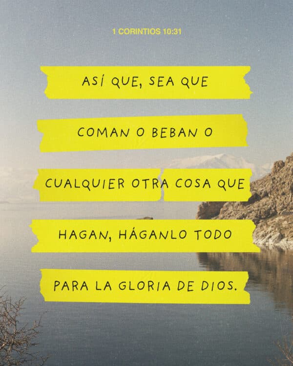Así que, sea que coman o beban o cualquier otra cosa que hagan, háganlo todo para la gloria de Dios. - 1 Corintios 10:31