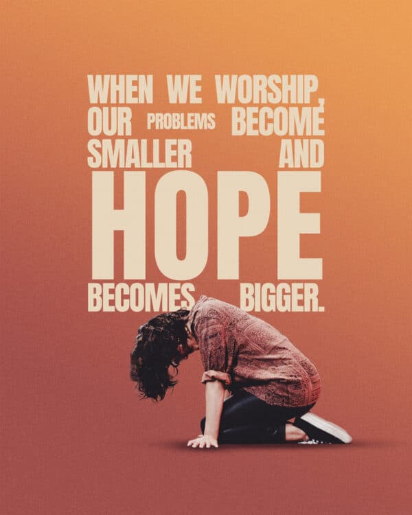 When we worship, our problems become smaller and hope becomes bigger.