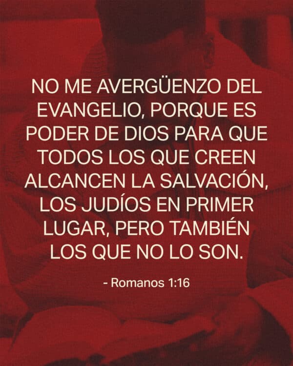 No me avergüenzo del evangelio, porque es poder de Dios para que todos los que creen alcancen la salvación, los judíos en primer lugar, pero también los que no lo son. - Romanos 1:16