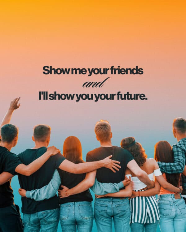 Show me your friends and I'll show you your future.