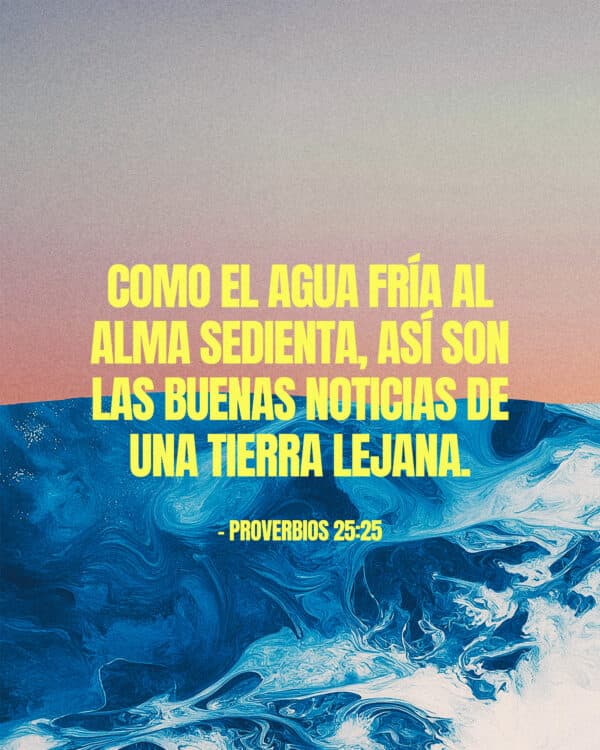 "Como el agua fría al alma sedienta, así son las buenas noticias de una tierra lejana." - Proverbios 25:25