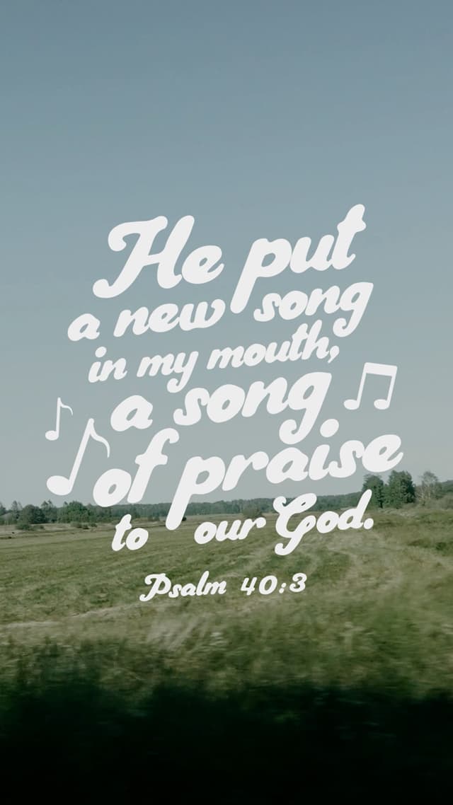 He put a new song in my mouth, a song of praise to our God. - Psalm 40:3