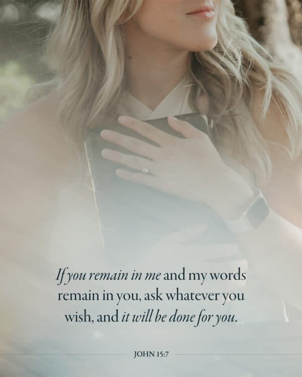 If you remain in me and my words remain in you, ask whatever you wish, and it will be done for you. - John 15:7