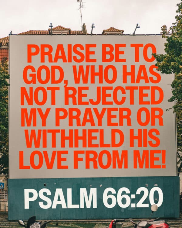 Praise be to God, who has not rejected my prayer or withheld his love from me! - Psalm 66:20