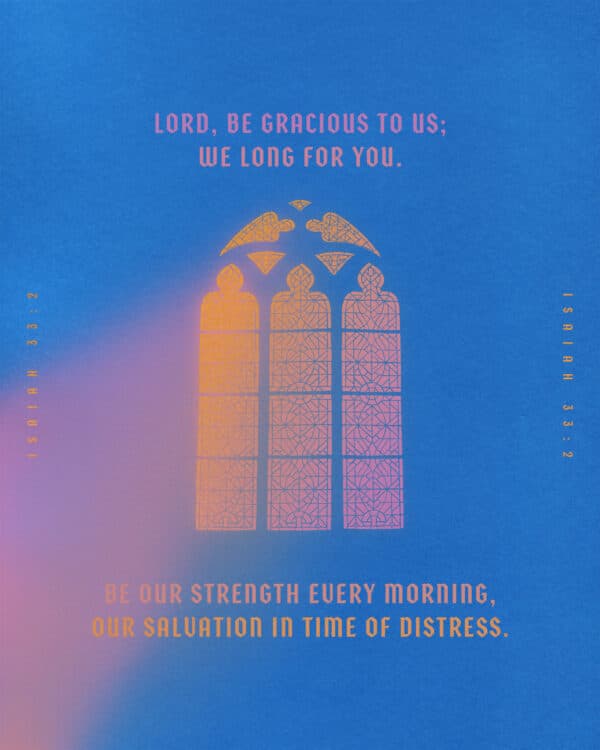 LORD, be gracious to us; we long for you. Be our strength every morning, our salvation in time of distress. - Isaiah 33:2