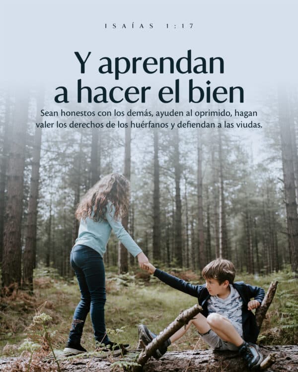 Y aprendan a hacer el bien. Sean honestos con los demás, ayuden al oprimido, hagan valer los derechos de los huérfanos y defiendan a las viudas». - Isaías 1:17