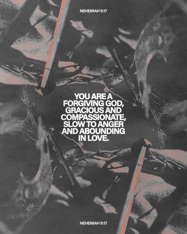 You are a forgiving God, gracious and compassionate, slow to anger and abounding in love. - Nehemiah 9:17