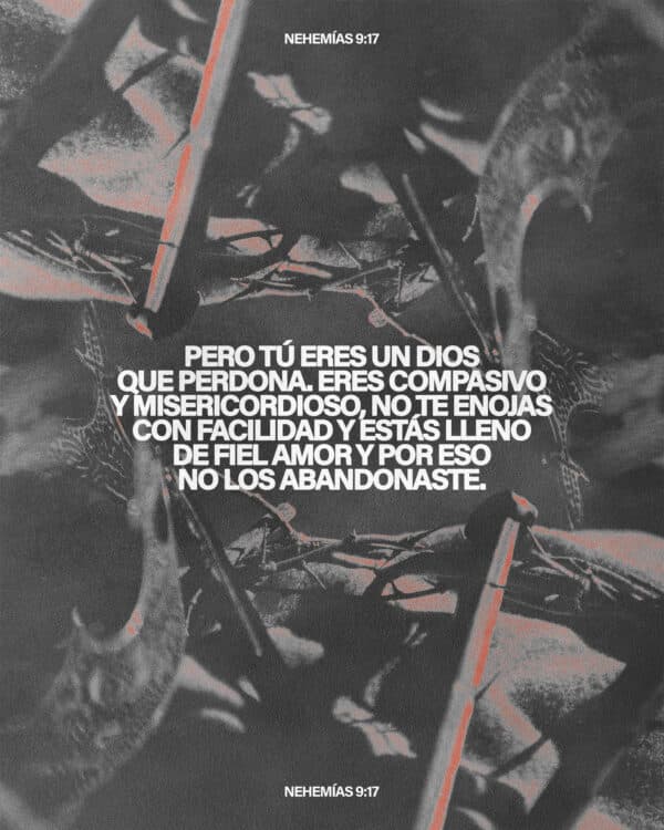 Pero tú eres un Dios que perdona. Eres compasivo y misericordioso, no te enojas con facilidad y estás lleno de fiel amor y por eso no los abandonaste. - Nehemías 9:17