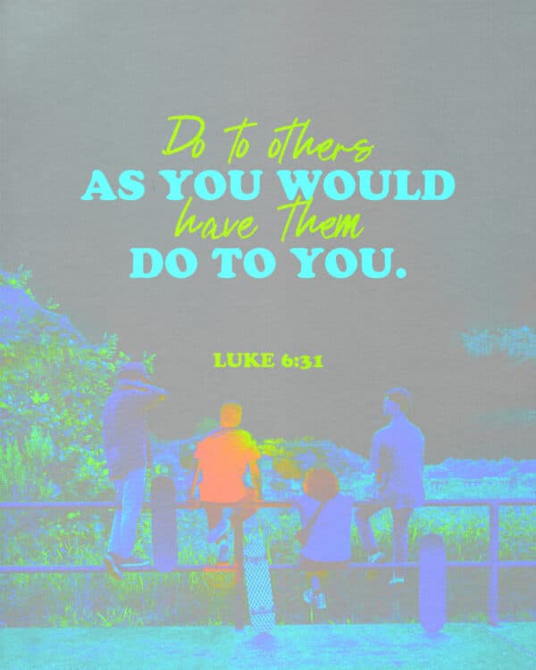 Do to others as you would have them do to you. - Luke 6:31