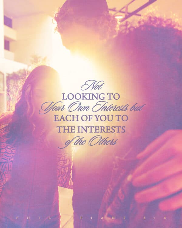 Not looking to your own interests but each of you to the interests of the others. - Philippians 2:4