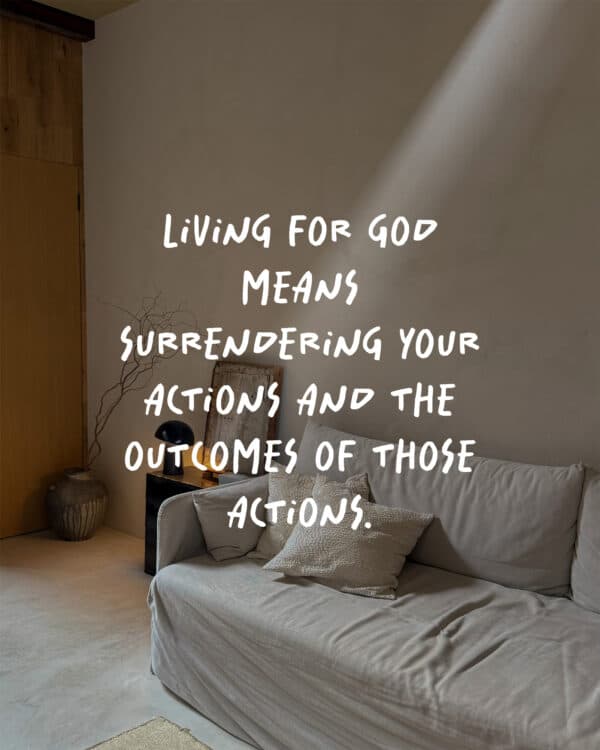 Living for God means surrendering your actions and the outcomes of those actions.