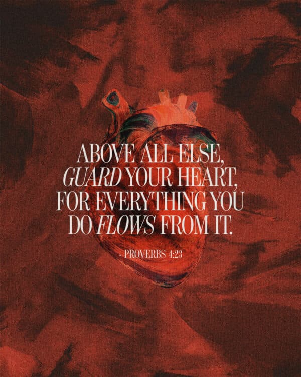 Above all else, guard your heart, for everything you do flows from it. - Proverbs 4:23