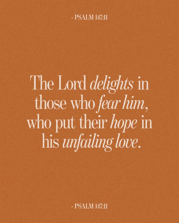 The Lord delights in those who fear him, who put their hope in his unfailing love. - Psalm 147:11