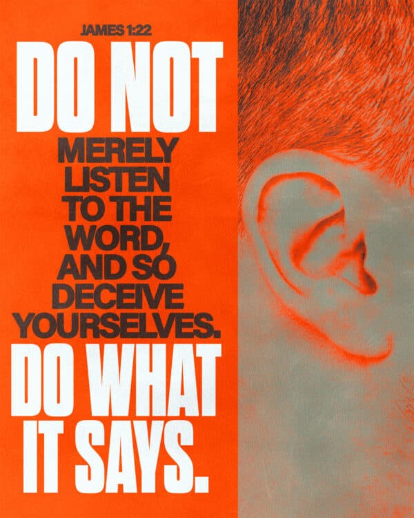 Do not merely listen to the word, and so deceive yourselves. Do what it says. - James 1:22