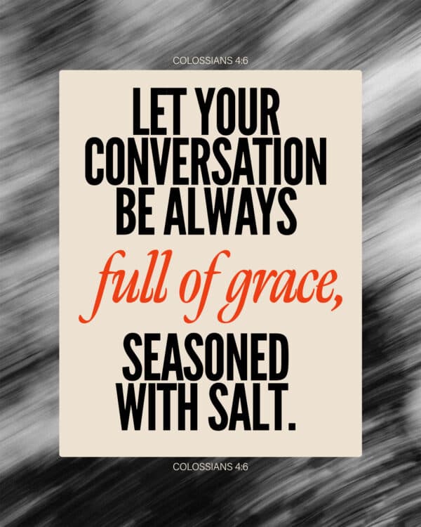 Let your conversation be always full of grace, seasoned with salt. - Colossians 4:6