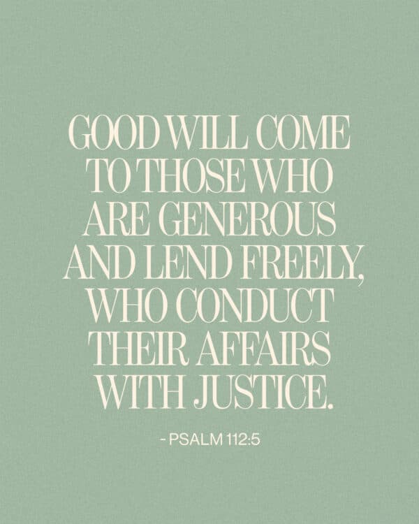 Good will come to those who are generous and lend freely, who conduct their affairs with justice. - Psalm 112:5