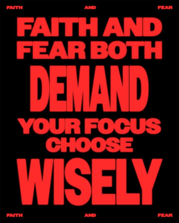 Faith and fear both demand your focus. Choose wisely.