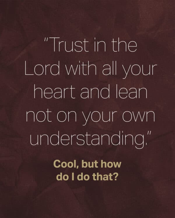 "Trust in the Lord with all your heart and lean not on your own understanding.” Cool, but how do I do that?