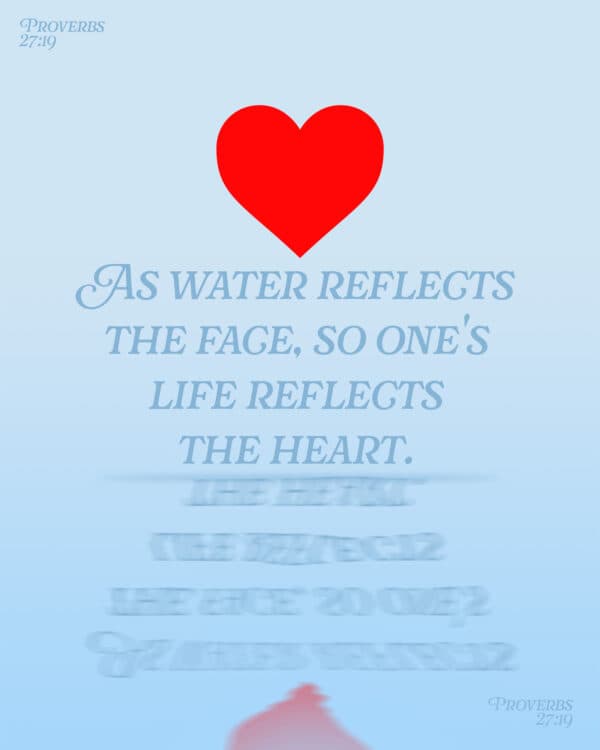 As water reflects the face, so one's life reflects the heart. - Proverbs 27:19