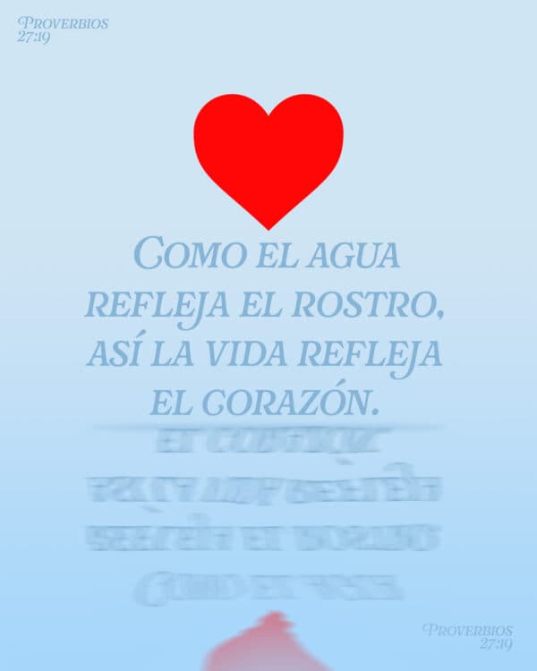 Como el agua refleja el rostro, así la vida refleja el corazón. - Proverbios 27:19