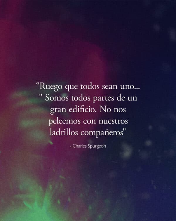 "Ruego que todos sean uno..." Somos todos partes de un gran edificio. No nos peleemos con nuestros ladrillos compañeros"" - Charles Spurgeon