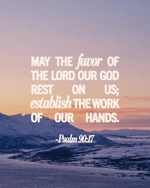 May the favor of the Lord our God rest on us; establish the work of our hands. - Psalm 90:17