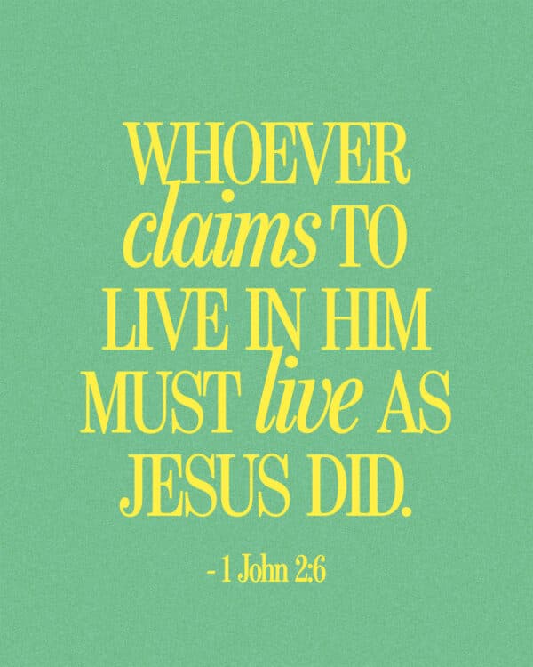 Whoever claims to live in him must live as Jesus did. - 1 John 2:6
