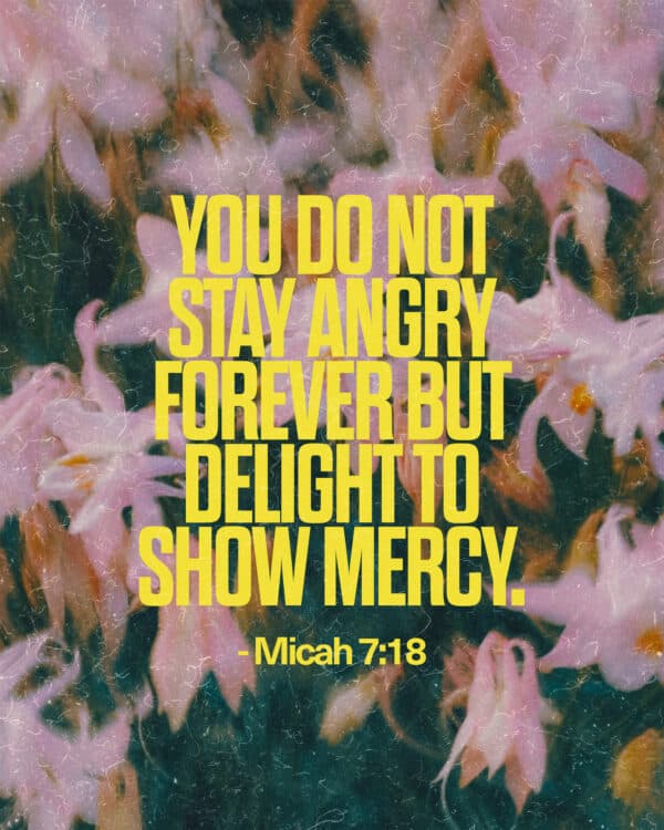 You do not stay angry forever but delight to show mercy. - Micah 7:18
