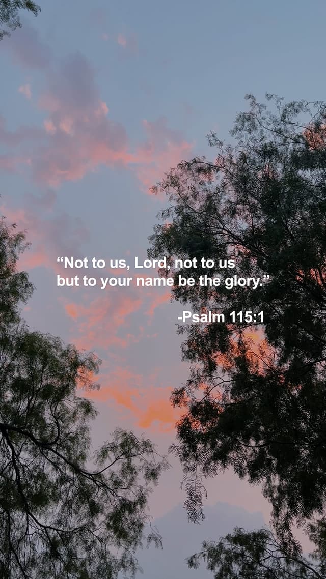 Not to us, Lord, not to us but to your name be the glory. - Psalm 115:1