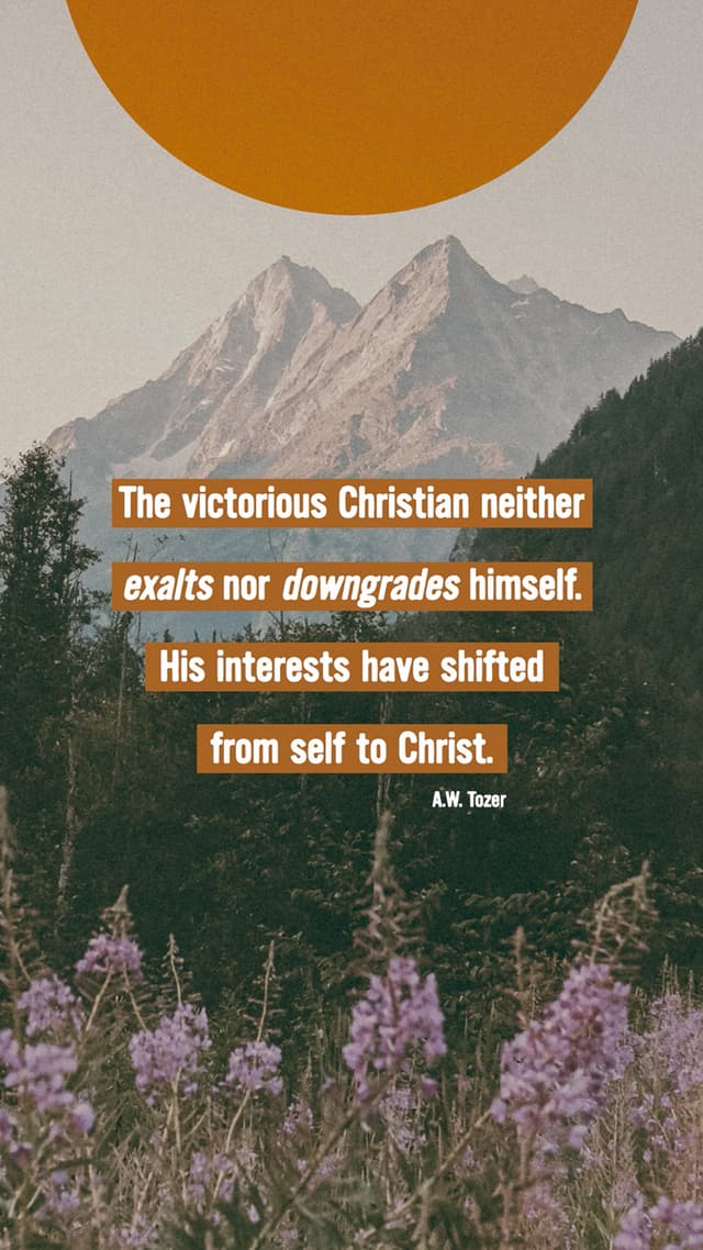 "The victorious Christian neither exalts nor downgrades himself. His interests have shifted from self to Christ." - AW Tozer