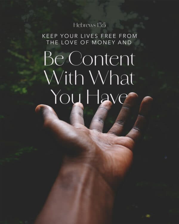 Keep your lives free from the love of money and be content with what you have. - Hebrews 13:5