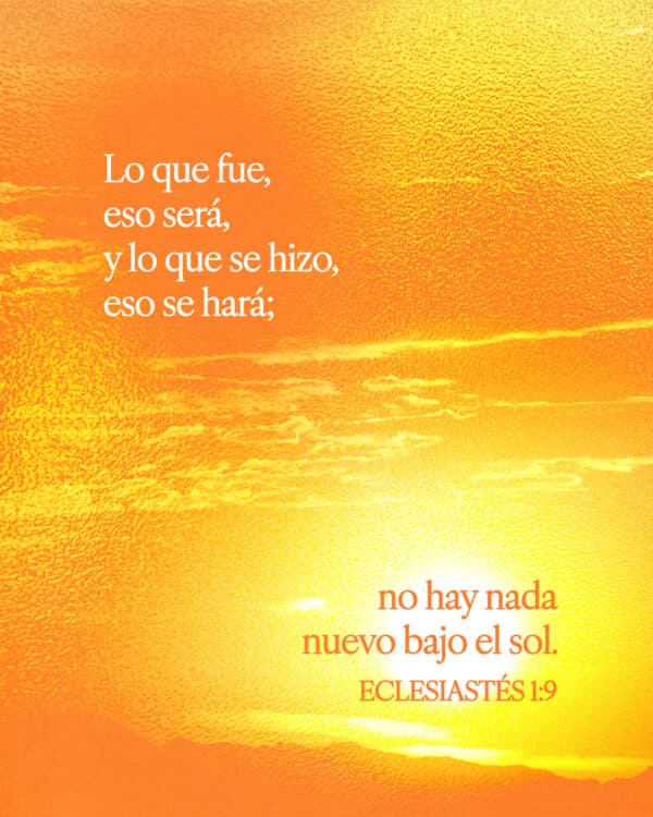 Lo que fue, eso será, y lo que se hizo, eso se hará; no hay nada nuevo bajo el sol. - Eclesiastés 1:9