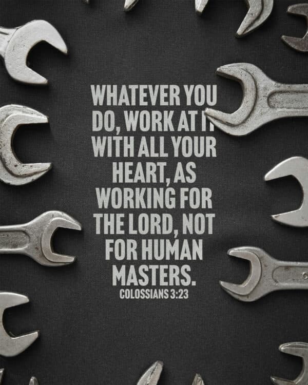 Whatever you do, work at it with all your heart, as working for the Lord, not for human masters. - Colossians 3:23